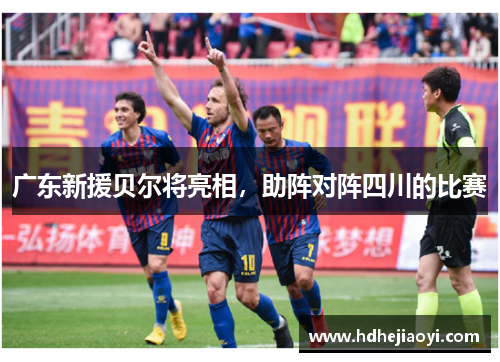 广东新援贝尔将亮相，助阵对阵四川的比赛
