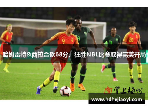 哈姆雷特&西拉合砍68分，狂胜NBL比赛取得完美开局